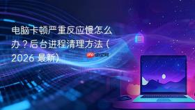 电脑卡顿严重反应慢怎么办？后台进程清理方法 (2026 最新)