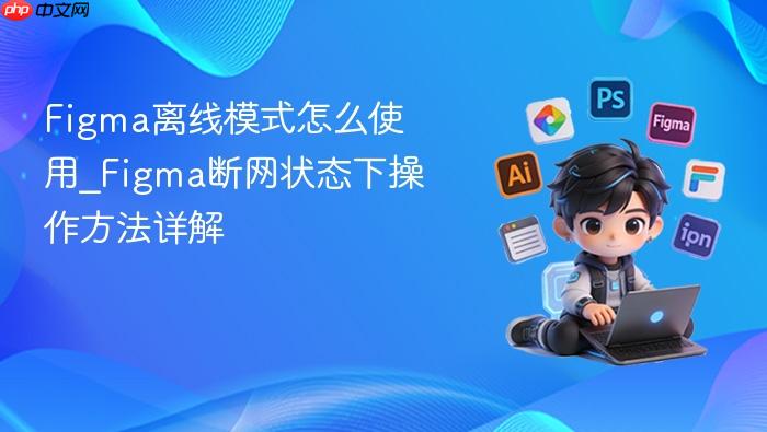figma离线模式怎么使用_figma断网状态下操作方法详解