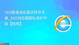 360极速浏览器怎样开无痕_360浏览器隐私保护开启【指南】