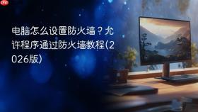 电脑怎么设置防火墙？允许程序通过防火墙教程(2026版)