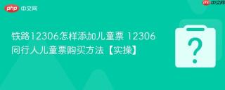 铁路12306怎样添加儿童票 12306同行人儿童票购买方法【实操】