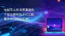 电脑怎么校准屏幕颜色？显示器校色与ICC配置文件(2026实测)