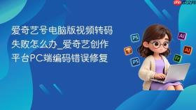 爱奇艺号电脑版视频转码失败怎么办_爱奇艺创作平台PC端编码错误修复