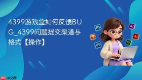 4399游戏盒如何反馈BUG_4399问题提交渠道与格式【操作】