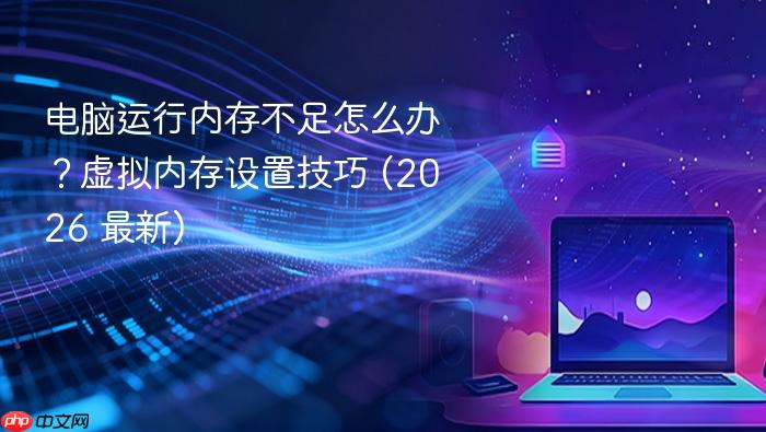电脑运行内存不足怎么办?虚拟内存设置技巧 (2026 最新)