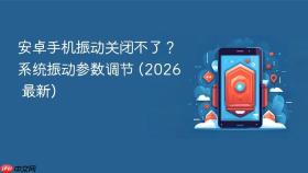 安卓手机振动关闭不了？系统振动参数调节 (2026 最新)