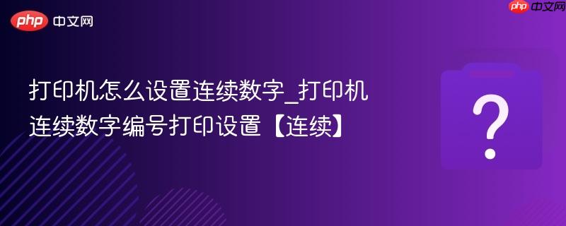 打印机怎么设置连续数字_打印机连续数字编号打印设置【连续】