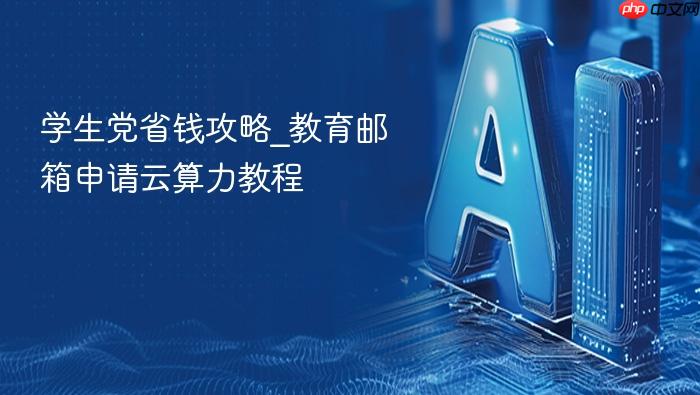 学生党省钱攻略_教育邮箱申请云算力教程