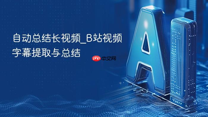 自动总结长视频_b站视频字幕提取与总结