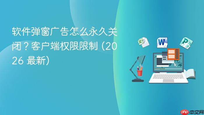 软件弹窗广告怎么永久关闭?客户端权限限制 (2026 最新)