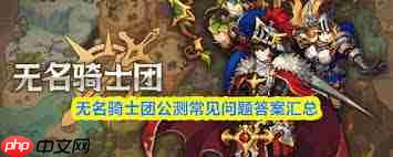 无名骑士团公测常见问题有哪些-无名骑士团公测常见问题答案汇总
