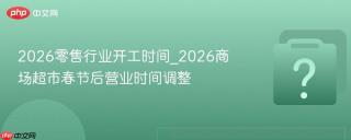 2026零售行业开工时间_2026商场超市春节后营业时间调整
