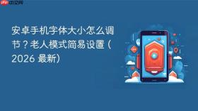安卓手机字体大小怎么调节？老人模式简易设置 (2026 最新)