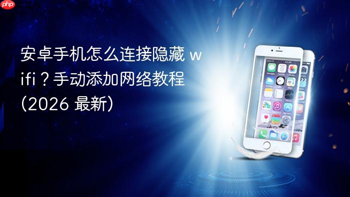 安卓手机怎么连接隐藏 wifi?手动添加网络教程 (2026 最新)