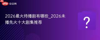 2026最火待播剧有哪些_2026未播先火十大剧集推荐