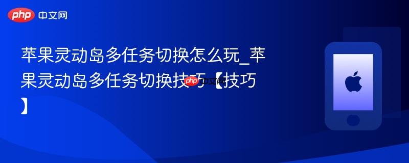 苹果灵动岛多任务切换怎么玩_苹果灵动岛多任务切换技巧【技巧】
