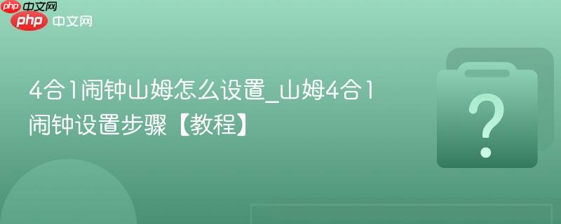 4合1闹钟山姆怎么设置_山姆4合1闹钟设置步骤【教程】