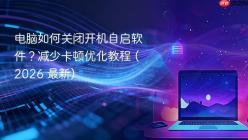 电脑如何关闭开机自启软件？减少卡顿优化教程 (2026 最新)