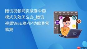 腾讯视频网页版画中画模式失效怎么办_腾讯视频web端pip功能异常修复