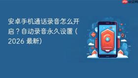 安卓手机通话录音怎么开启?自动录音永久设置 (2026 最新)