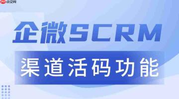 2025年企业微信scrm实测:渠道活码成获客利器,6款工具横评揭晓