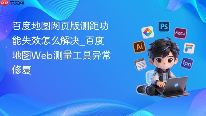 百度地图网页版测距功能失效怎么解决_百度地图web测量工具异常修复