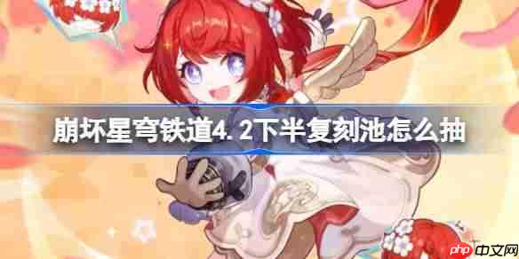 崩坏星穹铁道4.2下半复刻池怎么抽-崩铁4.2下半复刻池抽取建议