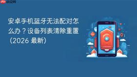 安卓手机蓝牙无法配对怎么办?设备列表清除重置 (2026 最新)