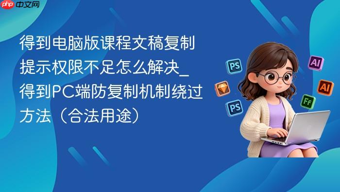 得到电脑版课程文稿复制提示权限不足怎么解决_得到pc端防复制机制绕过方法(合法用途)