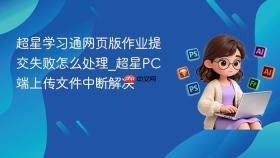 超星学习通网页版作业提交失败怎么处理_超星pc端上传文件中断解决