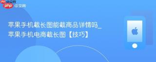 苹果手机截长图能截商品详情吗_苹果手机电商截长图【技巧】