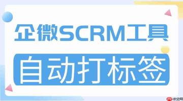 2025 企微 scrm 实测榜:微伴「自动打标签」封神,6 款工具横向拆解