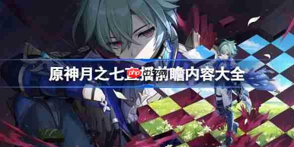 原神月之七前瞻直播内容有哪些-原神月之七直播前瞻内容大全
