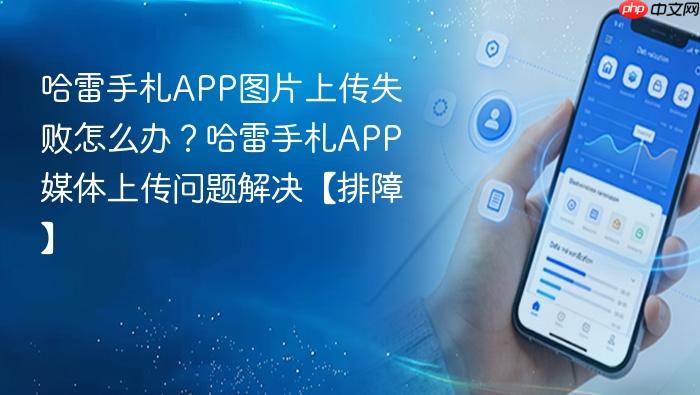 哈雷手札app图片上传失败怎么办？哈雷手札app媒体上传问题解决【排障】