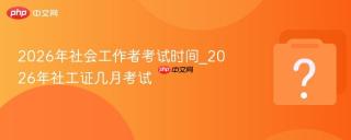 2026年社会工作者考试时间_2026年社工证几月考试