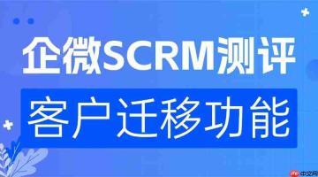 2025企微scrm年度测评榜:实测6家服务商,微伴客户迁移方案让离职交接零流失