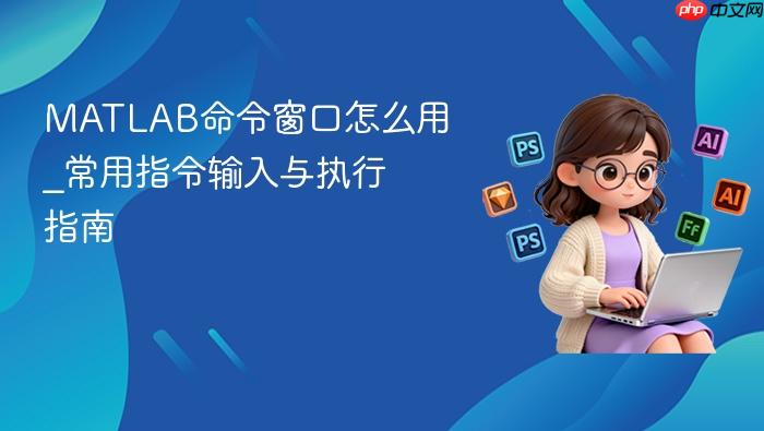 matlab命令窗口怎么用_常用指令输入与执行指南