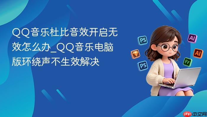 qq音乐杜比音效开启无效怎么办_qq音乐电脑版环绕声不生效解决