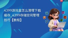 4399游戏盒怎么清理下载缓存_4399存储空间管理技巧【教程】