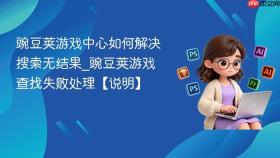 豌豆荚游戏中心如何解决搜索无结果_豌豆荚游戏查找失败处理【说明】