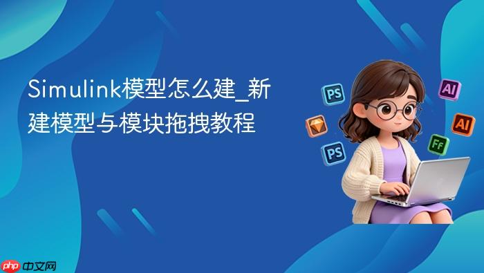 simulink模型怎么建_新建模型与模块拖拽教程