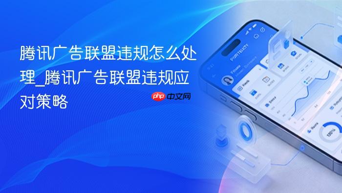 腾讯广告联盟违规怎么处理_腾讯广告联盟违规应对策略