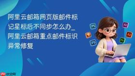 阿里云邮箱网页版邮件标记星标后不同步怎么办_阿里云邮箱重点邮件标识异常修复