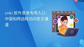 cnki 校外登录专用入口 中国知网远程访问官方通道