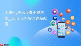 大疆fly怎么设置返航高度_dji无人机安全返航配置