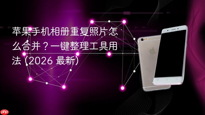 苹果手机相册重复照片怎么合并?一键整理工具用法 (2026 最新)