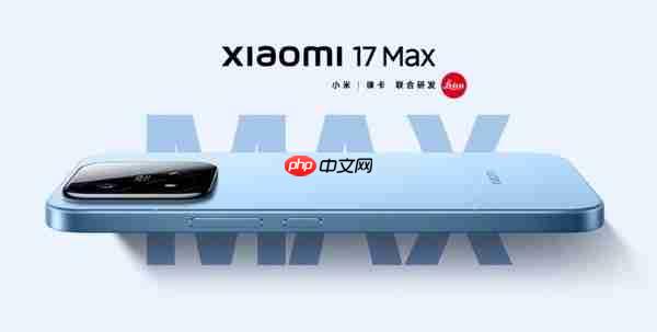 小米17 Max登场:第五代骁龙8至尊版+长续航大屏+徕卡影像