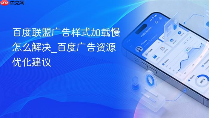 百度联盟广告样式加载慢怎么解决_百度广告资源优化建议