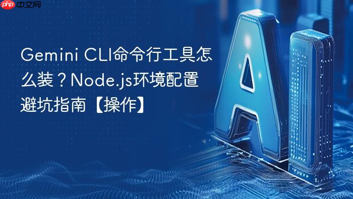 gemini cli命令行工具怎么装?node.js环境配置避坑指南【操作】