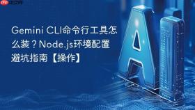 gemini cli命令行工具怎么装？node.js环境配置避坑指南【操作】
